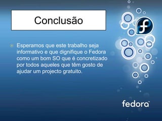ConclusãoEsperamos que este trabalho seja informativo e que dignifique o Fedora como um bom SO que é concretizado por todos aqueles que têm gosto de ajudar um projecto gratuito. 