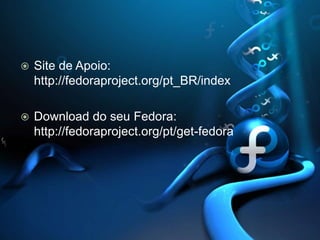 Site de Apoio: http://fedoraproject.org/pt_BR/indexDownload do seu Fedora:http://fedoraproject.org/pt/get-fedora