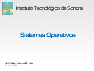 Sistemas Operativos Instituto Tecnológico de Sonora José Manuel Acosta Rendón Enero 2010 