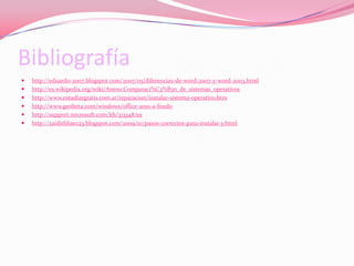 Bibliografíahttp://eduardo-2007.blogspot.com/2007/05/diferencias-de-word-2007-y-word-2003.htmlhttp://es.wikipedia.org/wiki/Anexo:Comparaci%C3%B3n_de_sistemas_operativoshttp://www.estudiargratis.com.ar/reparacion/instalar-sistema-operativo.htmhttp://www.genbeta.com/windows/office-2010-a-fondohttp://support.microsoft.com/kb/313348/eshttp://zaidithbaez23.blogspot.com/2009/10/pasos-correctos-para-instalar-y.html