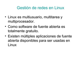 Gestión de redes en Linux Linux es multiusuario, multitarea y multiprocesador.  Como software de fuente abierta es totalmente gratuito.  Existen múltiples aplicaciones de fuente abierta disponibles para ser usadas en Linux  