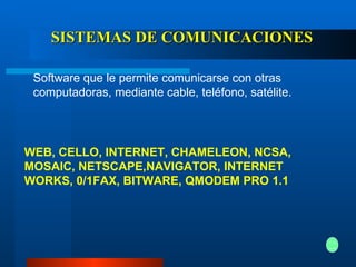 SISTEMAS DE COMUNICACIONES Software que le permite comunicarse con otras computadoras, mediante cable, teléfono, satélite.  WEB, CELLO, INTERNET, CHAMELEON, NCSA, MOSAIC, NETSCAPE,NAVIGATOR, INTERNET WORKS, 0/1FAX, BITWARE, QMODEM PRO 1.1   