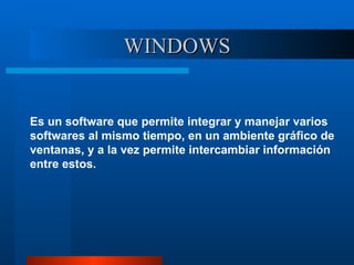 WINDOWS Es un software que permite integrar y manejar varios softwares al mismo tiempo, en un ambiente gráfico de ventanas, y a la vez permite intercambiar información entre estos. 