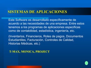 SISTEMAS DE APLICACIONES Este Software es desarrollado específicamente de acuerdo a las necesidades de una empresa. Entre estos tenemos a los programas de aplicaciones especificas como de contabilidad, estadística, ingeniería, etc. (Inventarios, Financieros, Roles de pagos, Documentos Estudiantiles, Facturación, Controles de Calidad, Historias Médicas, etc.) T-MAX, MONICA, PROJECT 