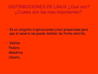 DISTRIBUCIONES DE LINUX ¿Qué son?¿Cuales son las mas importantes?   Es un conjunto d aplicaciones Linux preparadas para que el usuario las pueda instalar de forma sencilla. Debían Fedora  Mandriva Ubuntu 
