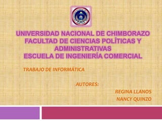 UNIVERSIDAD NACIONAL DE CHIMBORAZO FACULTAD DE CIENCIAS POLÍTICAS Y ADMINISTRATIVAS ESCUELA DE INGENIERÍA COMERCIAL  TRABAJO DE INFORMÁTICA AUTORES: REGINA LLANOS NANCY QUINZO 