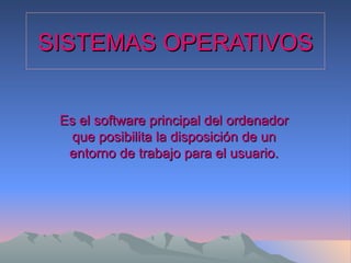 SISTEMAS OPERATIVOS Es el software principal del ordenador que posibilita la disposición de un entorno de trabajo para el usuario. 