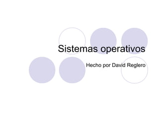 Sistemas operativos
Hecho por David Reglero
 