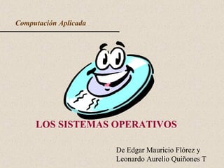 Computación Aplicada
LOS SISTEMAS OPERATIVOS
De Edgar Mauricio Flórez y
Leonardo Aurelio Quiñones T
 