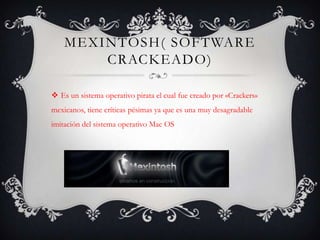 Mexintosh( software crackeado)Es un sistema operativo pirata el cual fue creado por «Crackers» mexicanos, tiene críticas pésimas ya que es una muy desagradable imitación del sistema operativo Mac OS