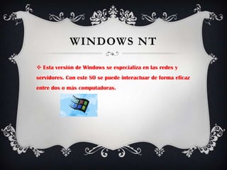Windows NTEsta versión de Windows se especializa en las redes y servidores. Con este SO se puede interactuar de forma eficaz entre dos o más computadoras.