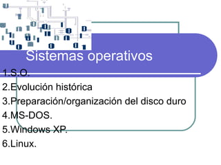 Sistemas operativos 1.S.O. 2.Evolución histórica 3.Preparación/organización del disco duro 4.MS-DOS. 5.Windows XP. 6.Linux. 