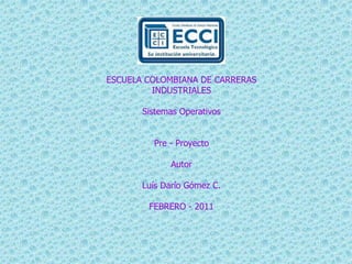 ESCUELA COLOMBIANA DE CARRERAS INDUSTRIALES Sistemas Operativos Pre - Proyecto Autor Luís Darío Gómez C. FEBRERO - 2011 