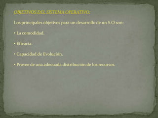 OBJETIVOS DEL SISTEMA OPERATIVO:Los principales objetivos para un desarrollo de un S.O son: La comodidad.