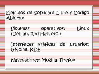Ejemplos de Software Libre y Código Abierto: Sistemas operativos: Linux (Debian, Red Hat, etc.) Interfaces gráficas de usuarios: GNome, KDE Navegadores: Mozilla, Firefox