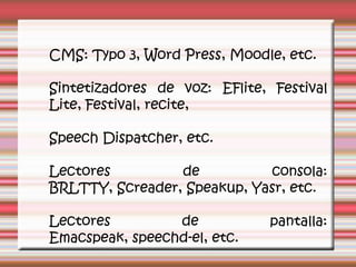CMS: Typo 3, Word Press, Moodle, etc. Sintetizadores de voz: EFlite, Festival Lite, Festival, recite, SpeechDispatcher, etc. Lectores de consola: BRLTTY, Screader, Speakup, Yasr, etc. Lectores de pantalla: Emacspeak, speechd-el, etc. 