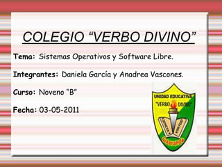 COLEGIO “VERBO DIVINO” Tema: Sistemas Operativos y Software Libre. Integrantes: Daniela García y Anadrea Vascones. Curso: Noveno “B”  Fecha: 03-05-2011 