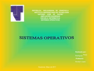 REPÚBLICA  BOLIVARIANA  DE  VENEZUELA INSTITUTO UNIVERSITARIO DE TECNOLOGÍA “ ANTONIO  JOSÉ  DE  SUCRE” AMPLIACIÓN GUARENAS ESCUELA: INFORMATICA SISTEMAS OPERATIVOS SISTEMAS OPERATIVOS  Realizado por:  Rosa Rodríguez Profesora:  Kevelyn López   Guarenas, Mayo de 2011 