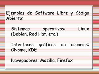 Ejemplos de Software Libre y Código Abierto: Sistemas operativos: Linux (Debian, Red Hat, etc.) Interfaces gráficas de usuarios: GNome, KDE Navegadores: Mozilla, Firefox 