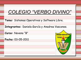 COLEGIO “VERBO DIVINO” Tema: Sistemas Operativos y Software Libre. Integrantes: Daniela García y Anadrea Vascones. Curso: Noveno “B”  Fecha: 03-05-2011 