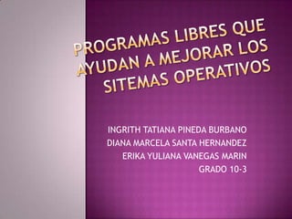 PROGRAMAS LIBRES QUE AYUDAN A MEJORAR LOS SITEMAS OPERATIVOS<br />INGRITH TATIANA PINEDA BURBANO<br />DIANA MARCELA SANTA ...