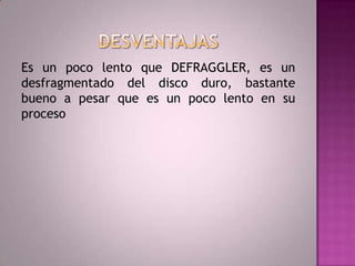 DESVENTAJASEs un poco lento que DEFRAGGLER, es un desfragmentado del disco duro, bastante bueno a pesar que es un poco lento en su proceso