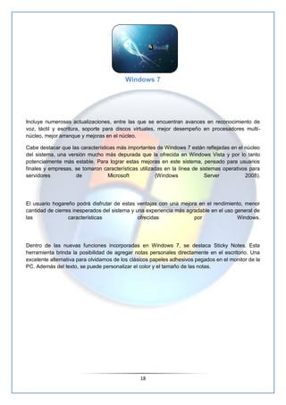 Windows 7




Incluye numerosas actualizaciones, entre las que se encuentran avances en reconocimiento de
voz, táctil y es...