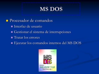Procesador de comandosInterfaz de usuarioGestionar el sistema de interrupcionesTratar los erroresEjecutar los comandos internos del MS DOSMS DOS