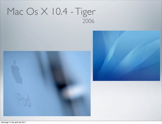 Mac Os X 10.4 - Tiger
                              2006




domingo 17 de abril de 2011
 
