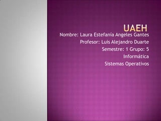 UAEH Nombre: Laura Estefanía Angeles Gantes Profesor: Luis Alejandro Duarte Semestre: 1 Grupo: 5 Informática Sistemas Operativos  