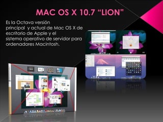 Es la Octava versión
principal y actual de Mac OS X de
escritorio de Apple y el
sistema operativo de servidor para
ordenadores Macintosh.
 
