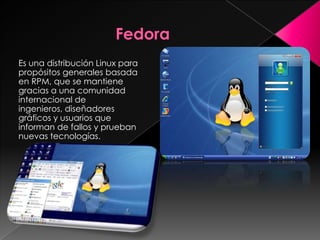 Es una distribución Linux para
propósitos generales basada
en RPM, que se mantiene
gracias a una comunidad
internacional de
ingenieros, diseñadores
gráficos y usuarios que
informan de fallos y prueban
nuevas tecnologías.
 