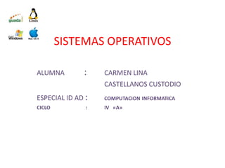 SISTEMAS OPERATIVOS

ALUMNA        :    CARMEN LINA
                   CASTELLANOS CUSTODIO
ESPECIAL ID AD :   COMPUTACION INFORMATICA
CICLO          :   IV «A»
 