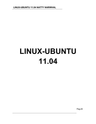LINUX-UBUNTU 11.04 NATTY NARWHAL




    LINUX-UBUNTU
        11.04




                                   Pag.20
 