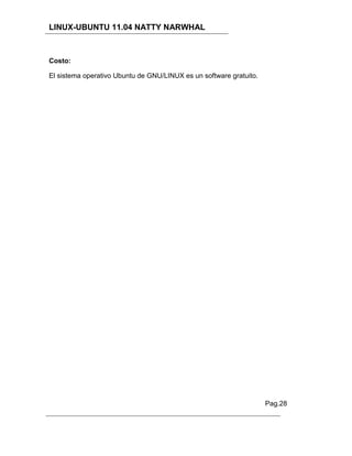 LINUX-UBUNTU 11.04 NATTY NARWHAL



Costo:

El sistema operativo Ubuntu de GNU/LINUX es un software gratuito.




                                                                    Pag.28
 