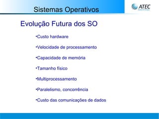 Sistemas Operativos Evolução Futura dos SO Custo hardware Velocidade de processamento Capacidade de memória Tamanho físico Multiprocessamento Paralelismo, concorrência Custo das comunicações de dados 