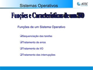 Sistemas Operativos Funções e Características de um SO Funções de um Sistema Operativo Sequenciação das tarefas Tratamento de erros Tratamento de I/O Tratamento das interrupções 