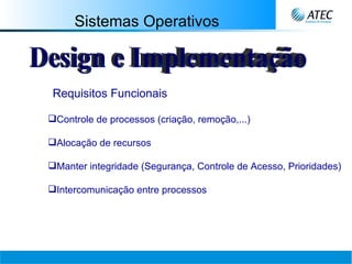 Sistemas Operativos Design e Implementação Requisitos Funcionais Controle de processos (criação, remoção,...) Alocação de recursos Manter integridade (Segurança, Controle de Acesso, Prioridades) Intercomunicação entre processos 