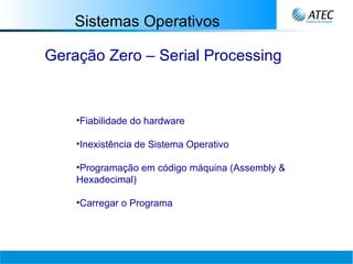 Sistemas Operativos Geração Zero – Serial Processing Fiabilidade do hardware   Inexistência de Sistema Operativo Programação em código máquina (Assembly & Hexadecimal) Carregar o Programa 
