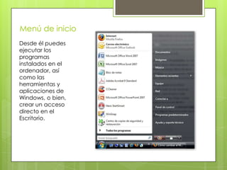 Menú de inicio
Desde él puedes
ejecutar los
programas
instalados en el
ordenador, así
como las
herramientas y
aplicaciones de
Windows, o bien,
crear un acceso
directo en el
Escritorio.
 