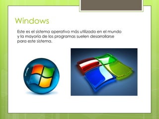 Windows
Este es el sistema operativo más utilizado en el mundo
y la mayoría de los programas suelen desarrollarse
para este sistema.
 