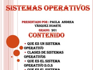 Presentado por : Paula Andrea
       Vásquez duarte
         Grado: 901



 • Que es un sistema
 operativo
 • Clases de sistemas
 operativos
 • Que es el sistema
 operativo D.O.S
 
