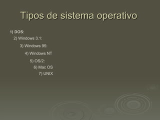 Tipos de sistema operativo
1) DOS:
 2) Windows 3.1:
    3) Windows 95:
          4) Windows NT
            5) OS/2:
              6) Mac OS
                7) UNIX
 