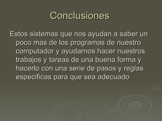 Conclusiones
Estos sistemas que nos ayudan a saber un
 poco mas de los programas de nuestro
 computador y ayudarnos hacer nuestros
 trabajos y tareas de una buena forma y
 hacerlo con una serie de pasos y reglas
 especificas para que sea adecuado
 