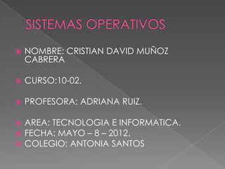    NOMBRE: CRISTIAN DAVID MUÑOZ
    CABRERA

   CURSO:10-02.

   PROFESORA: ADRIANA RUIZ.

   AREA: TECNOLOGIA E INFORMATICA.
   FECHA: MAYO – 8 – 2012.
   COLEGIO: ANTONIA SANTOS
 