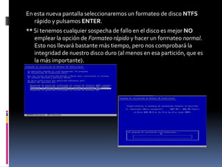En esta nueva pantalla seleccionaremos un formateo de disco NTFS
   rápido y pulsamos ENTER.
** Si tenemos cualquier sospecha de fallo en el disco es mejor NO
   emplear la opción de Formateo rápido y hacer un formateo normal.
   Esto nos llevará bastante más tiempo, pero nos comprobará la
   integridad de nuestro disco duro (al menos en esa partición, que es
   la más importante).
 