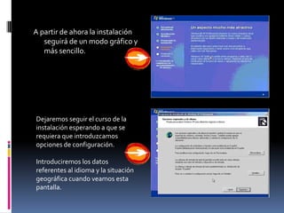A partir de ahora la instalación
   seguirá de un modo gráfico y
   más sencillo.




Dejaremos seguir el curso de la
instalación esperando a que se
requiera que introduzcamos
opciones de configuración.

Introduciremos los datos
referentes al idioma y la situación
geográfica cuando veamos esta
pantalla.
 