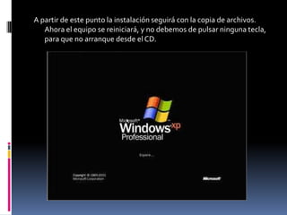 A partir de este punto la instalación seguirá con la copia de archivos.
   Ahora el equipo se reiniciará, y no debemos de pulsar ninguna tecla,
   para que no arranque desde el CD.
 