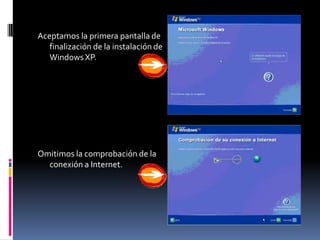 Aceptamos la primera pantalla de
   finalización de la instalación de
   Windows XP.




Omitimos la comprobación de la
  conexión a Internet.
 
