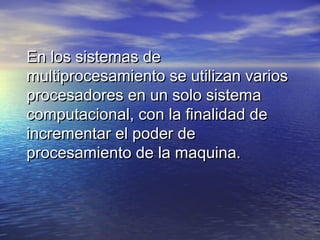 En los sistemas de
multiprocesamiento se utilizan varios
procesadores en un solo sistema
computacional, con la finalidad de
incrementar el poder de
procesamiento de la maquina.
 